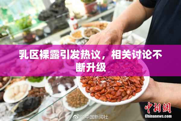 乳区裸露引发热议，相关讨论不断升级