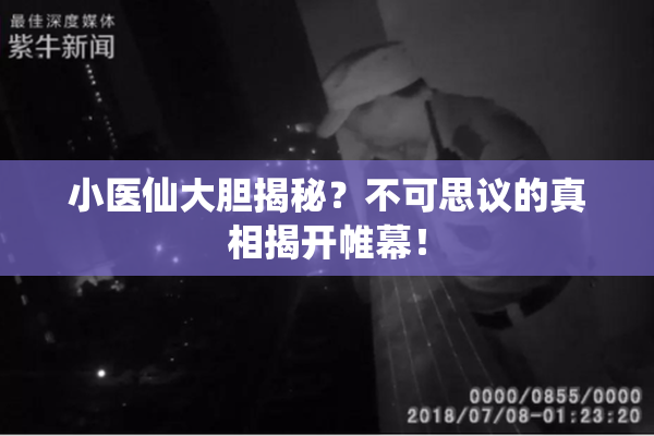 小医仙大胆揭秘？不可思议的真相揭开帷幕！