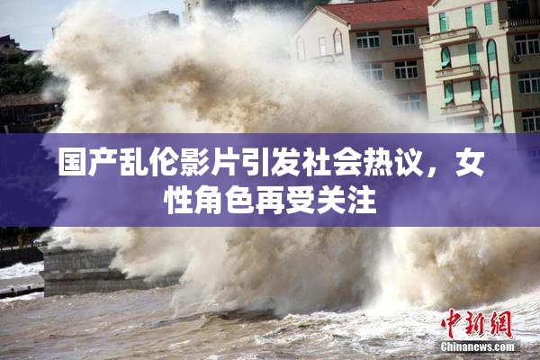 国产乱伦影片引发社会热议，女性角色再受关注