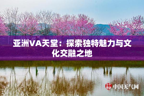 亚洲VA天堂：探索独特魅力与文化交融之地
