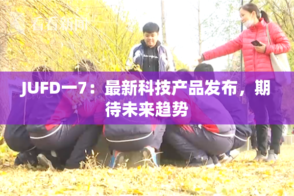 JUFD一7：最新科技产品发布，期待未来趋势