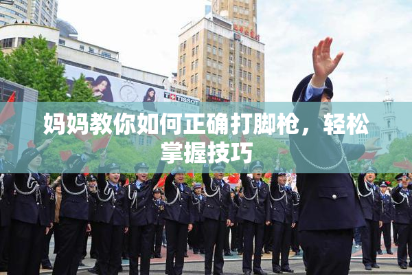 妈妈教你如何正确打脚枪，轻松掌握技巧
