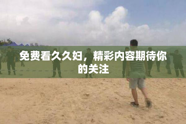 免费看久久妇，精彩内容期待你的关注
