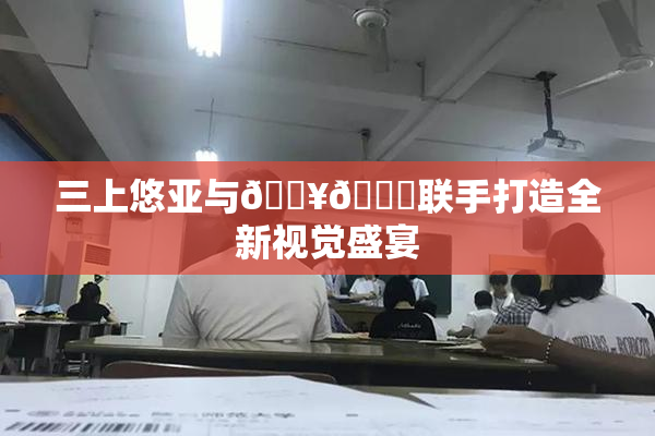 三上悠亚与🔥💋联手打造全新视觉盛宴