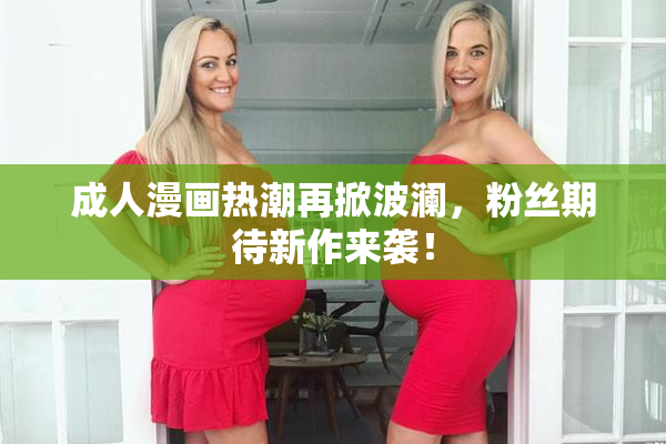 成人漫画热潮再掀波澜，粉丝期待新作来袭！
