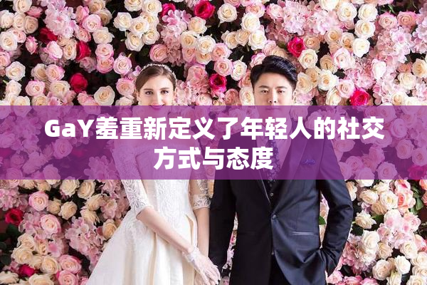 GaY羞重新定义了年轻人的社交方式与态度