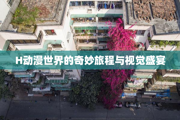H动漫世界的奇妙旅程与视觉盛宴
