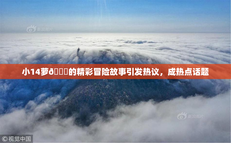 小14萝🔞的精彩冒险故事引发热议，成热点话题