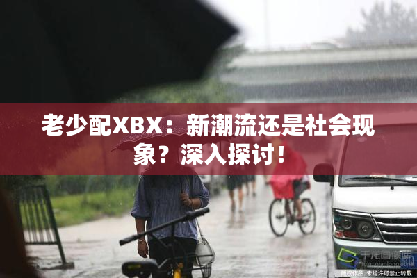 老少配XBX：新潮流还是社会现象？深入探讨！