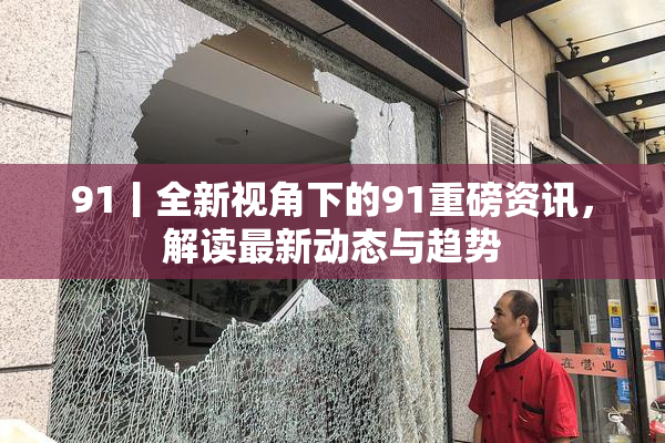 91丨全新视角下的91重磅资讯，解读最新动态与趋势