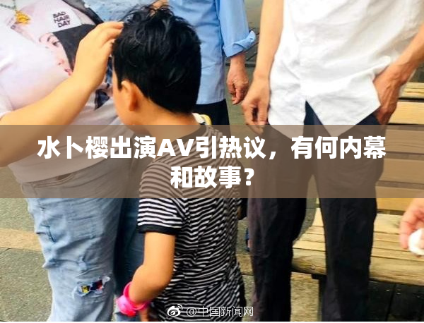 水卜樱出演AV引热议，有何内幕和故事？