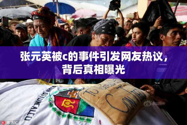 张元英被c的事件引发网友热议，背后真相曝光