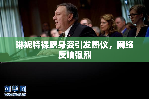 琳妮特裸露身姿引发热议，网络反响强烈