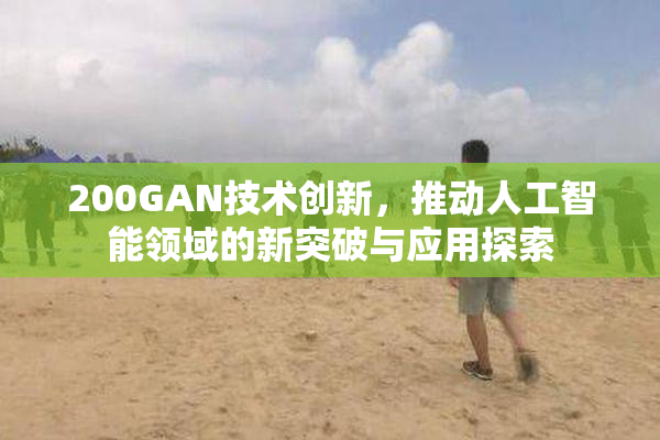 200GAN技术创新，推动人工智能领域的新突破与应用探索