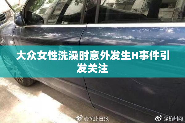 大众女性洗澡时意外发生H事件引发关注