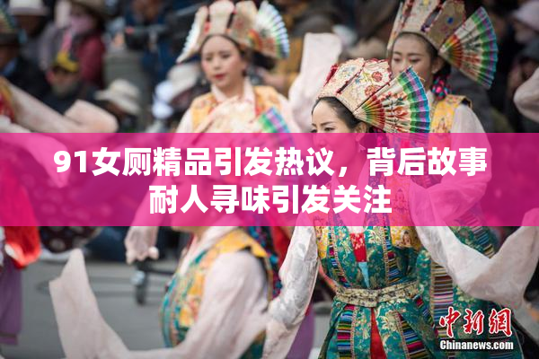 91女厕精品引发热议，背后故事耐人寻味引发关注