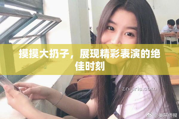 摸摸大扔子，展现精彩表演的绝佳时刻