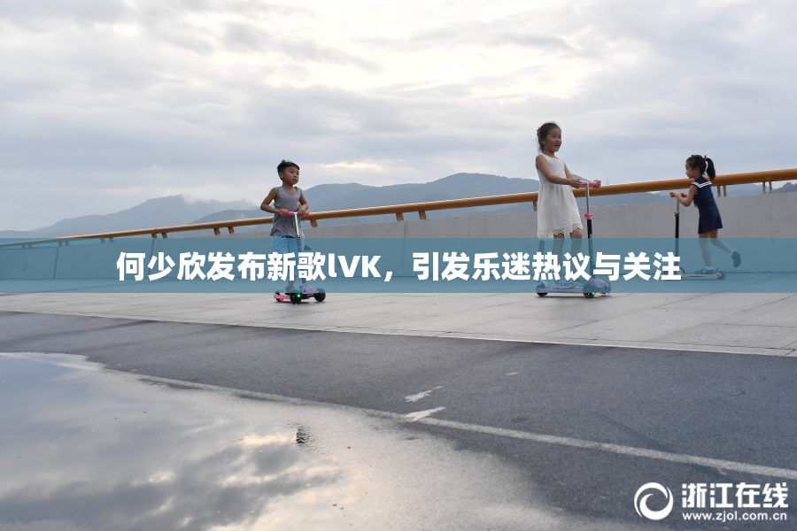 何少欣发布新歌lVK，引发乐迷热议与关注