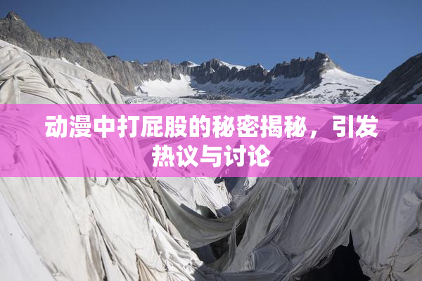 动漫中打屁股的秘密揭秘，引发热议与讨论