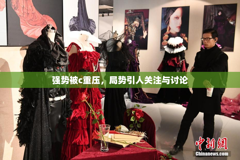 强势被c重压，局势引人关注与讨论