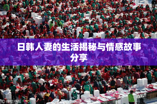 日韩人妻的生活揭秘与情感故事分享