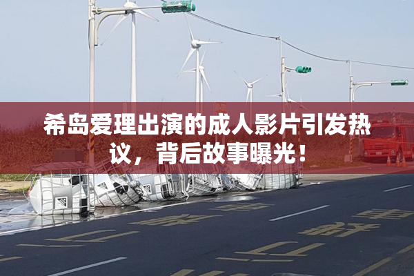 希岛爱理出演的成人影片引发热议，背后故事曝光！