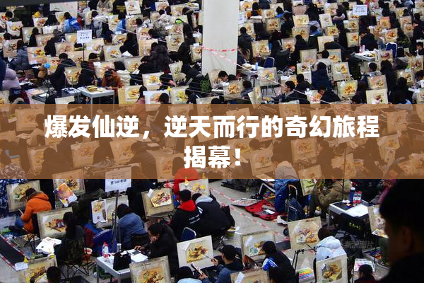 爆发仙逆，逆天而行的奇幻旅程揭幕！