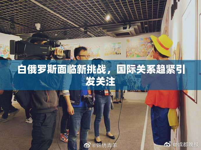 白俄罗斯面临新挑战，国际关系趋紧引发关注