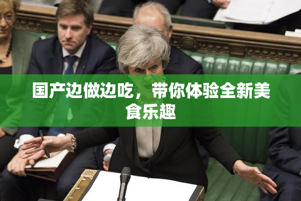 国产边做边吃，带你体验全新美食乐趣