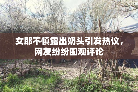 女郎不慎露出奶头引发热议，网友纷纷围观评论