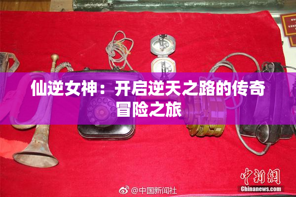 仙逆女神：开启逆天之路的传奇冒险之旅