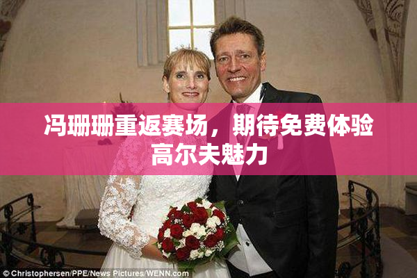 冯珊珊重返赛场，期待免费体验高尔夫魅力