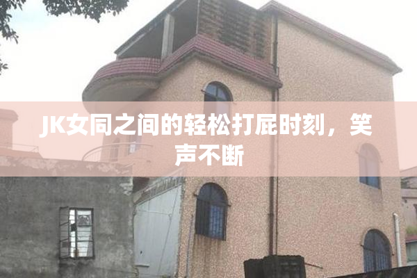 JK女同之间的轻松打屁时刻，笑声不断
