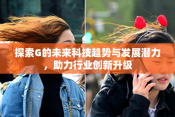探索G的未来科技趋势与发展潜力，助力行业创新升级