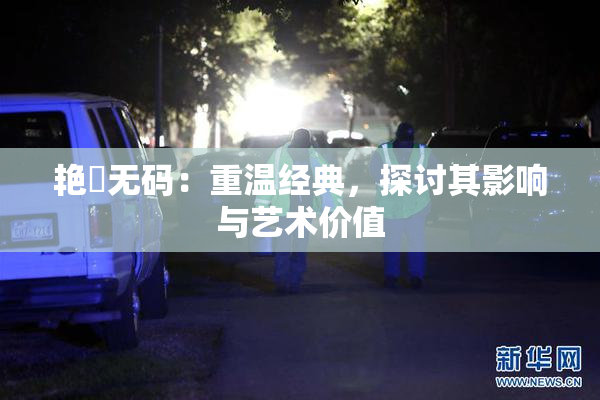 艳鉧无码：重温经典，探讨其影响与艺术价值