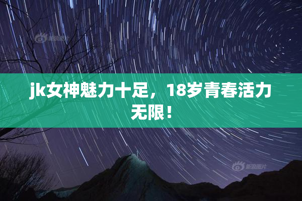 jk女神魅力十足，18岁青春活力无限！