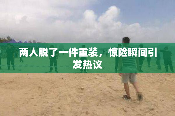 两人脱了一件重装，惊险瞬间引发热议