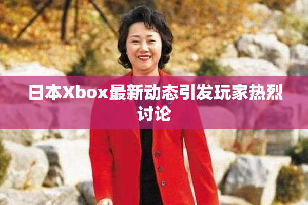 日本Xbox最新动态引发玩家热烈讨论