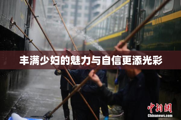 丰满少妇的魅力与自信更添光彩