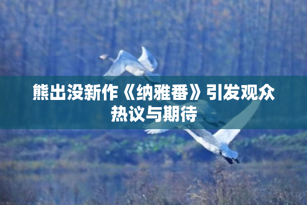 熊出没新作《纳雅番》引发观众热议与期待