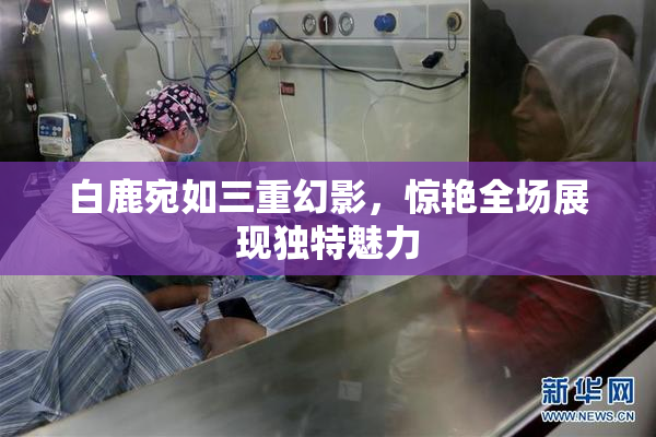 白鹿宛如三重幻影，惊艳全场展现独特魅力