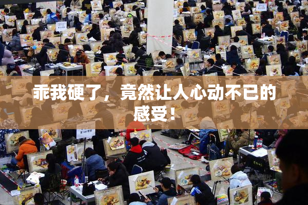 乖我硬了，竟然让人心动不已的感受！