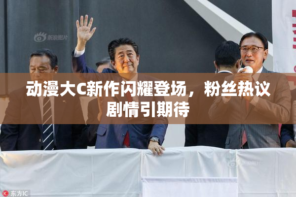 动漫大C新作闪耀登场，粉丝热议剧情引期待