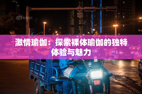 激情瑜伽：探索裸体瑜伽的独特体验与魅力