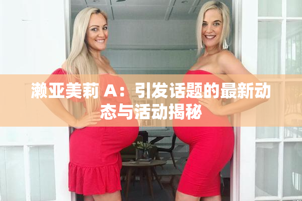 濑亚美莉 A：引发话题的最新动态与活动揭秘