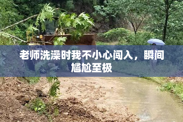 老师洗澡时我不小心闯入，瞬间尴尬至极