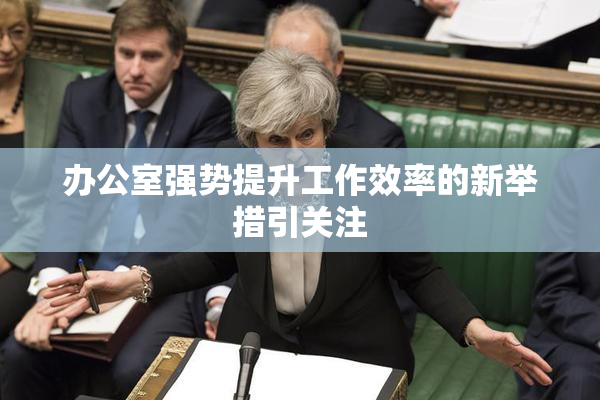 办公室强势提升工作效率的新举措引关注
