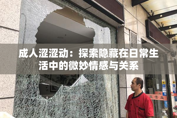 成人涩涩动：探索隐藏在日常生活中的微妙情感与关系