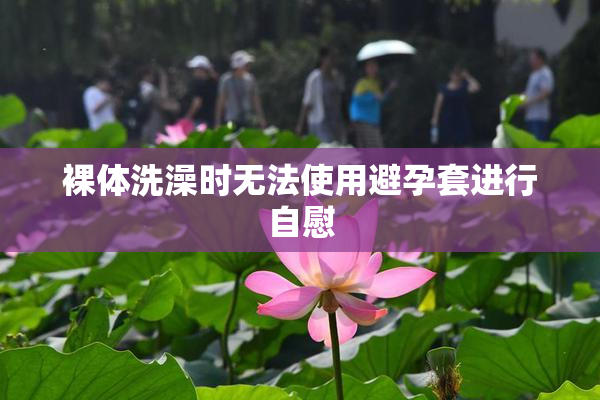 裸体洗澡时无法使用避孕套进行自慰
