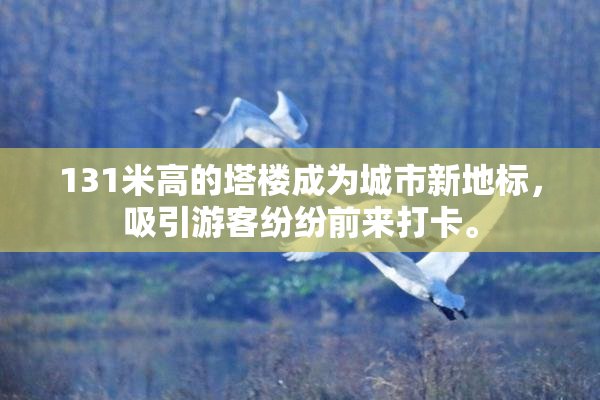 131米高的塔楼成为城市新地标，吸引游客纷纷前来打卡。